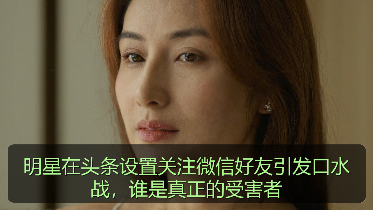 明星在头条设置关注微信好友引发口水战，谁是真正的受害者