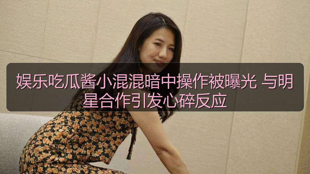 娱乐吃瓜酱小混混暗中操作被曝光 与明星合作引发心碎反应