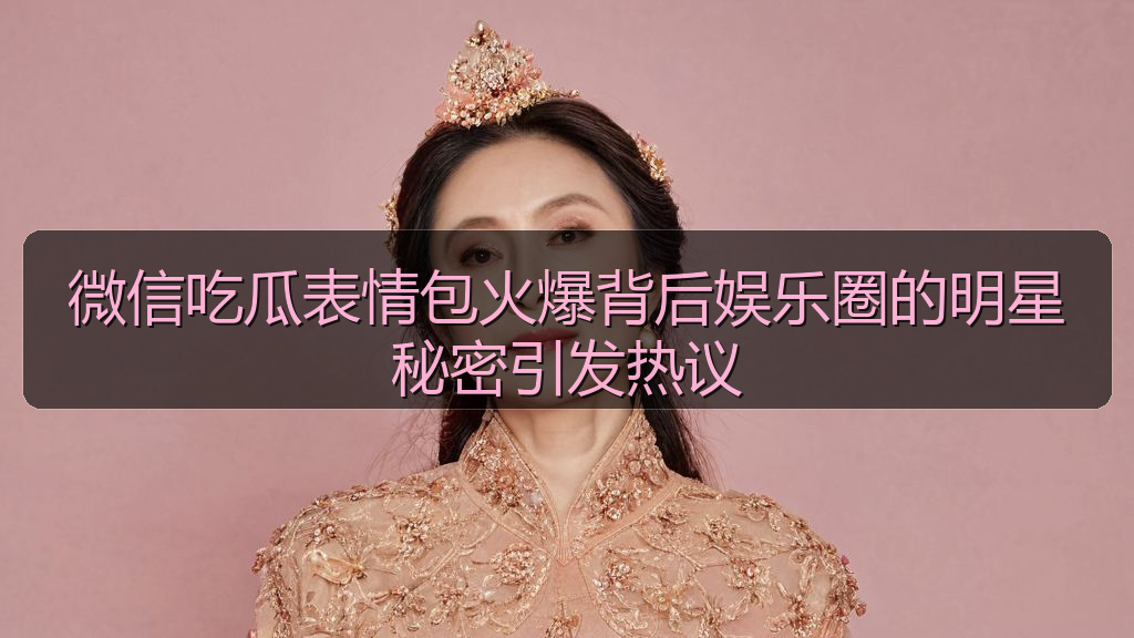 微信吃瓜表情包火爆背后娱乐圈的明星秘密引发热议