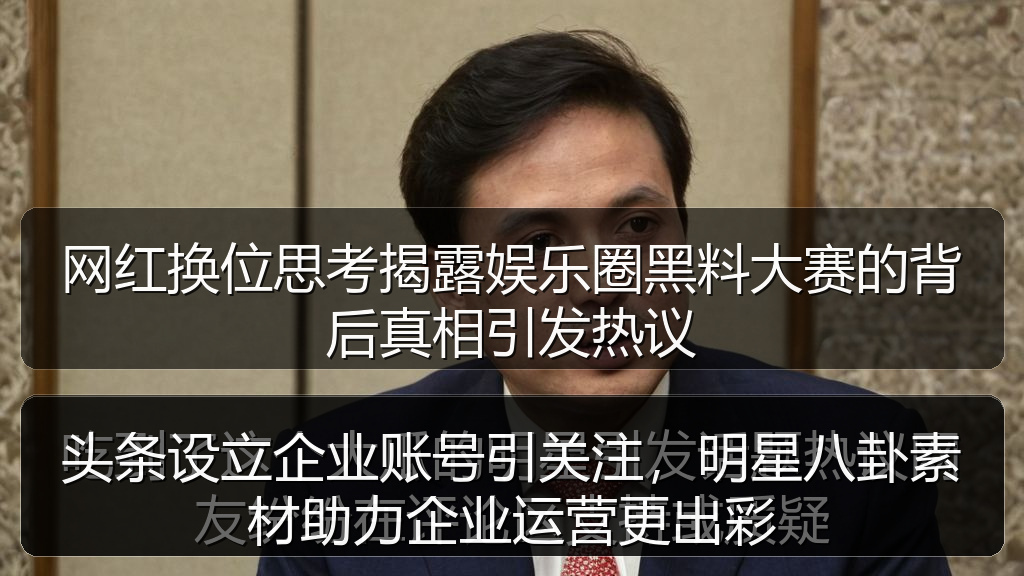 头条设立企业账号引关注，明星八卦素材助力企业运营更出彩