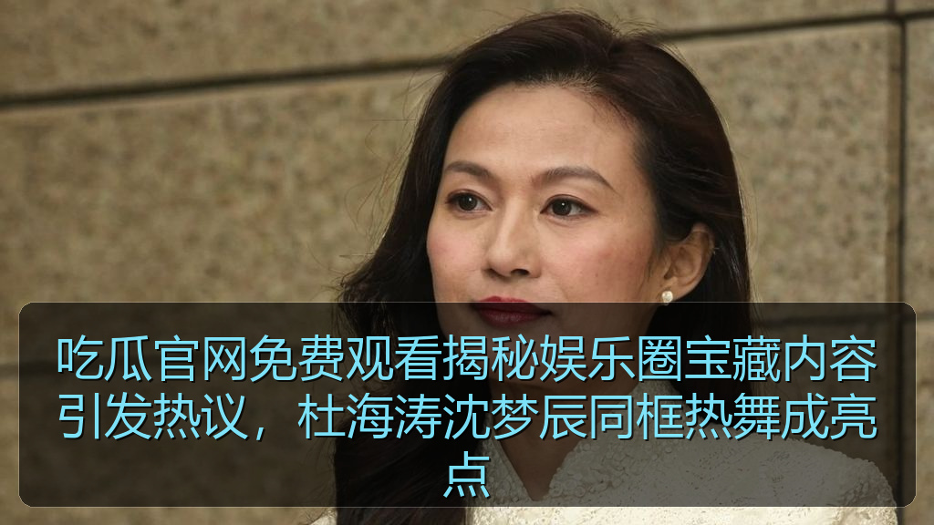 吃瓜官网免费观看揭秘娱乐圈宝藏内容引发热议，杜海涛沈梦辰同框热舞成亮点
