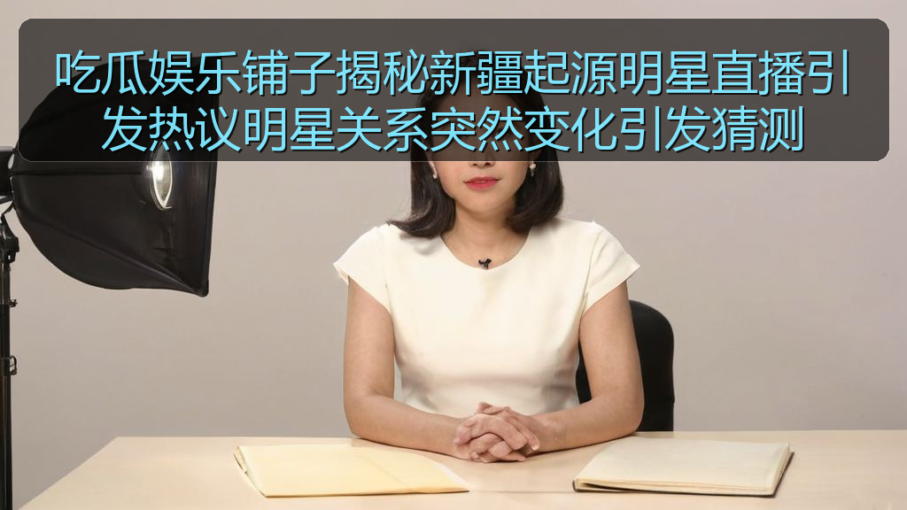 吃瓜娱乐铺子揭秘新疆起源明星直播引发热议明星关系突然变化引发猜测
