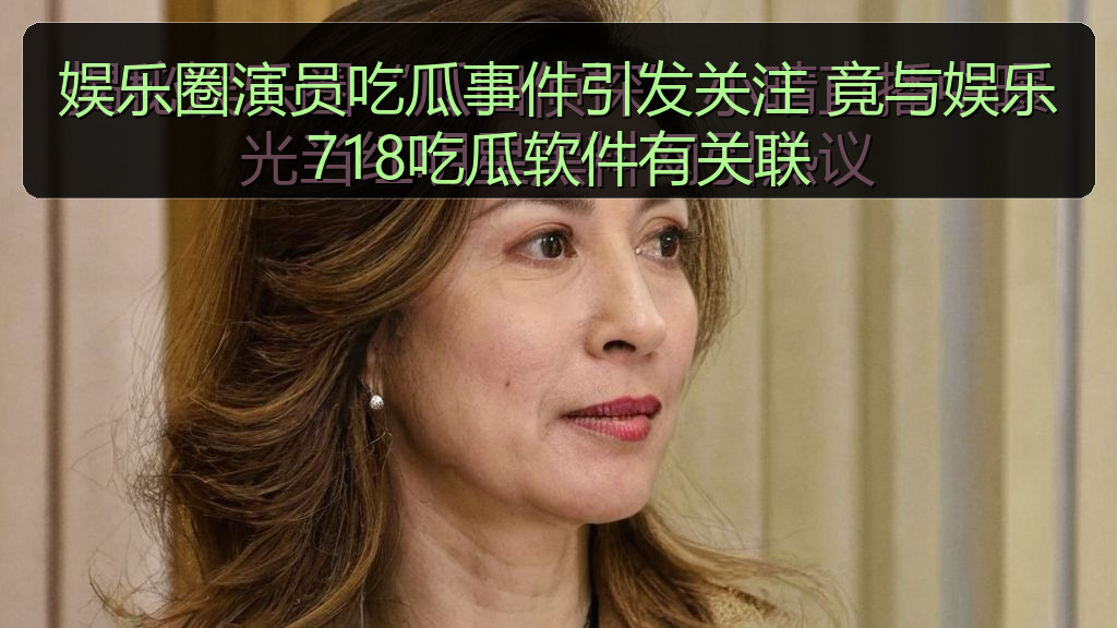 娱乐圈演员吃瓜事件引发关注 竟与娱乐718吃瓜软件有关联