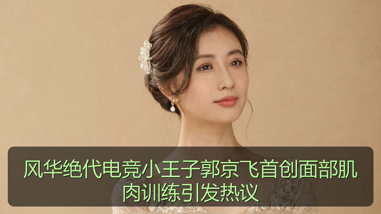 风华绝代电竞小王子郭京飞首创面部肌肉训练引发热议