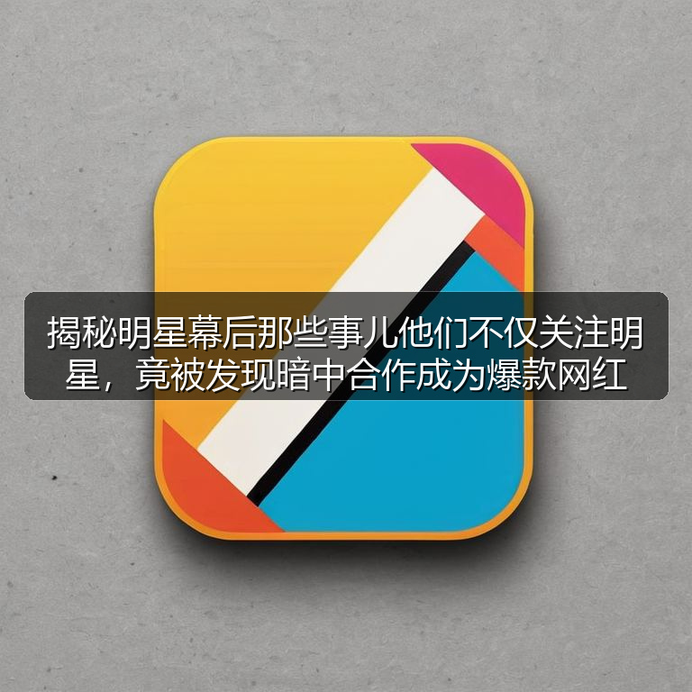 揭秘明星幕后那些事儿他们不仅关注明星，竟被发现暗中合作成为爆款网红