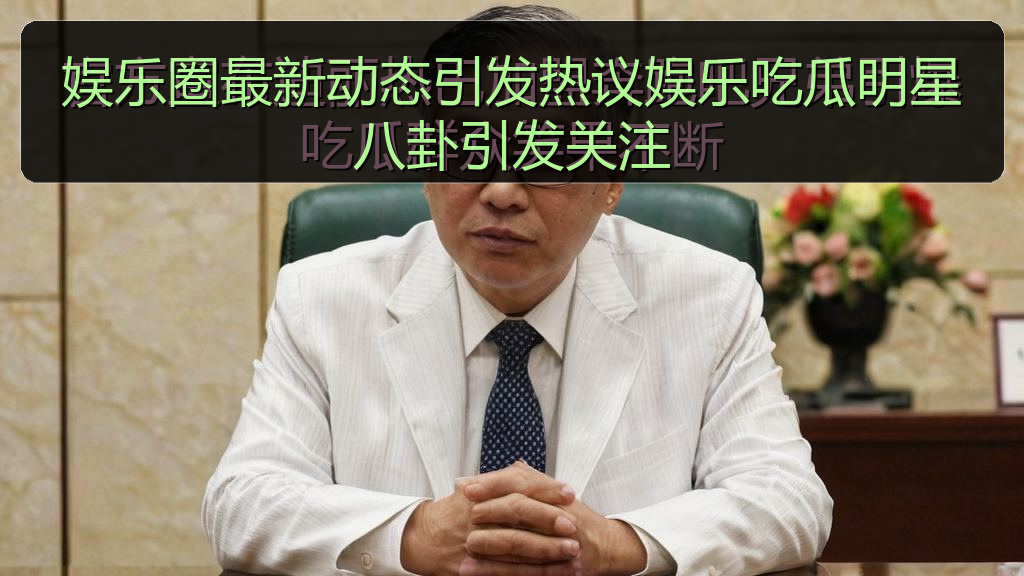 吃瓜入口 - 娱乐圈最新动态引发热议娱乐吃瓜明星八卦引发关注