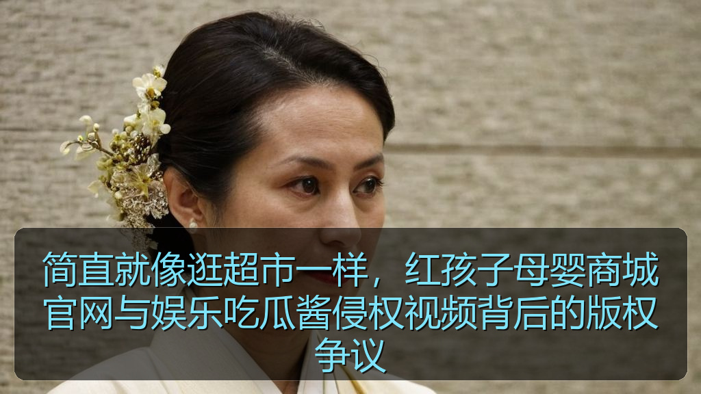 简直就像逛超市一样，红孩子母婴商城官网与娱乐吃瓜酱侵权视频背后的版权争议