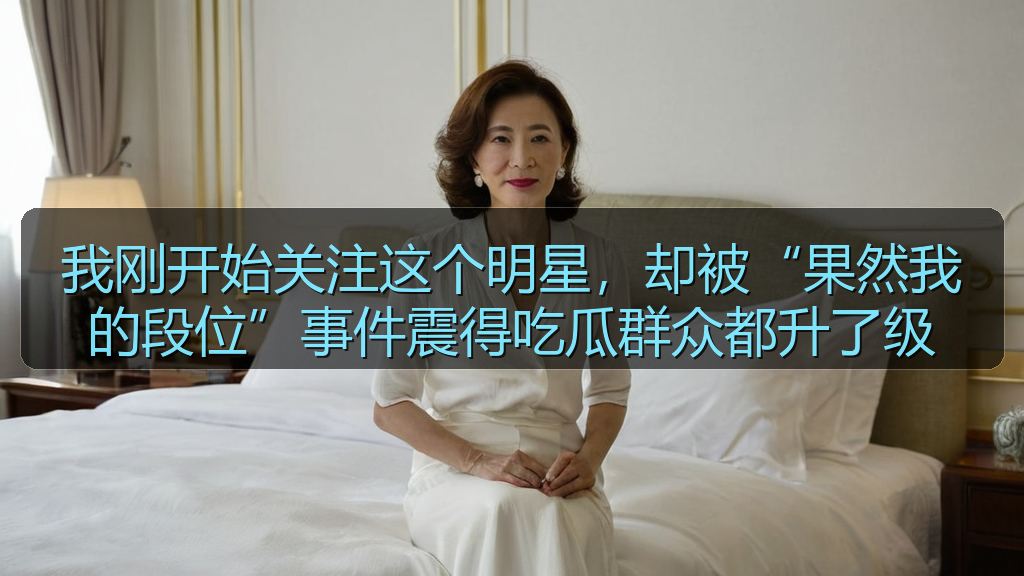 我刚开始关注这个明星，却被“果然我的段位”事件震得吃瓜群众都升了级